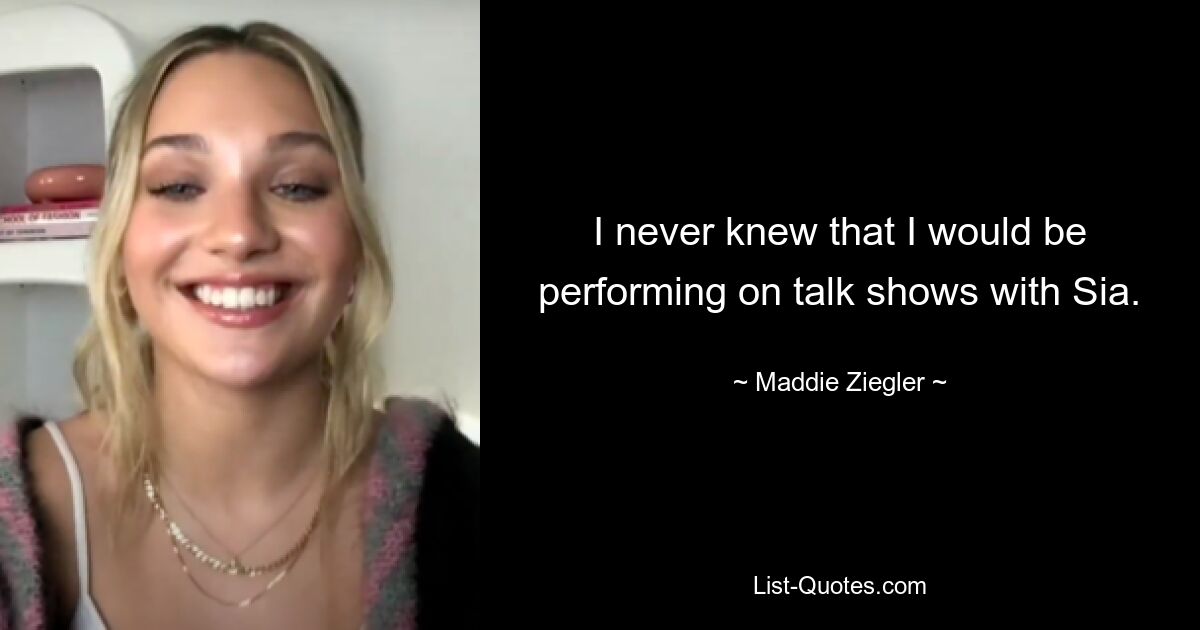 I never knew that I would be performing on talk shows with Sia. — © Maddie Ziegler