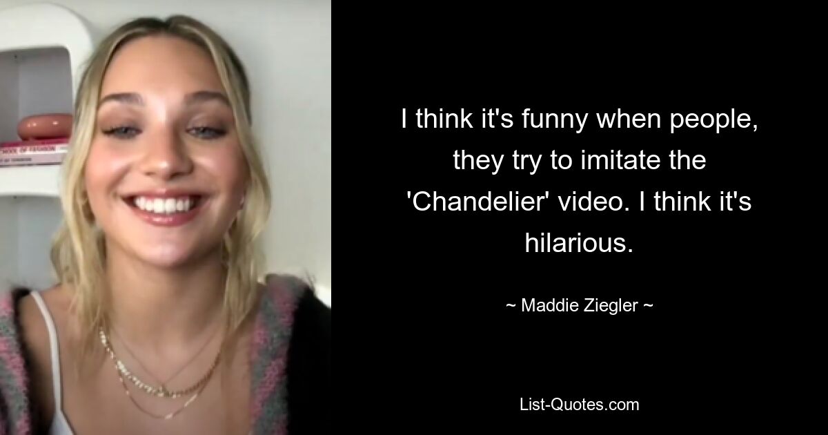 I think it's funny when people, they try to imitate the 'Chandelier' video. I think it's hilarious. — © Maddie Ziegler