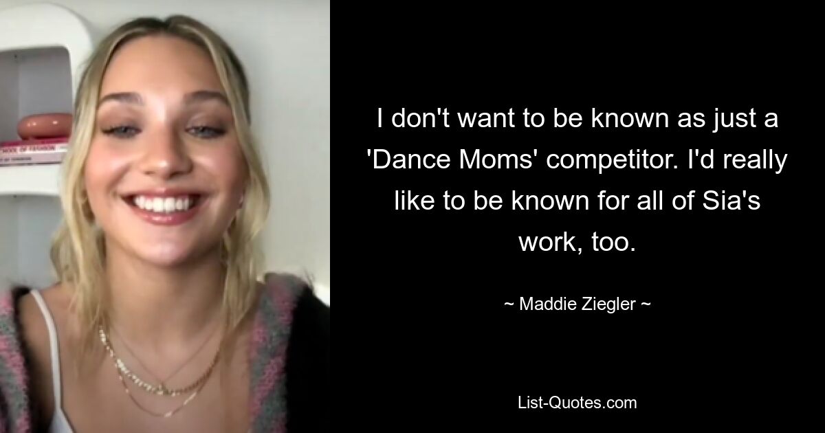 Я не хочу, чтобы меня называли просто участницей «Dance Moms». Мне бы тоже очень хотелось, чтобы меня знали благодаря всем работам Сии. — © Мэдди Зиглер