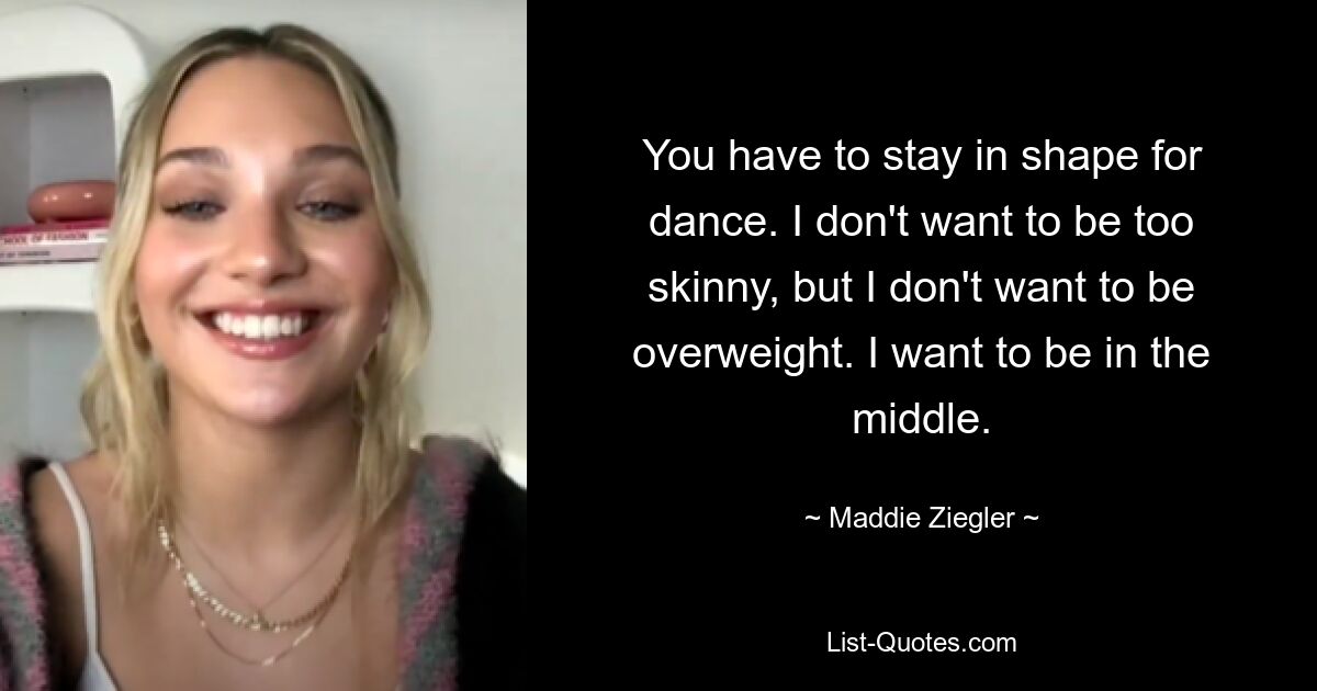 You have to stay in shape for dance. I don't want to be too skinny, but I don't want to be overweight. I want to be in the middle. — © Maddie Ziegler