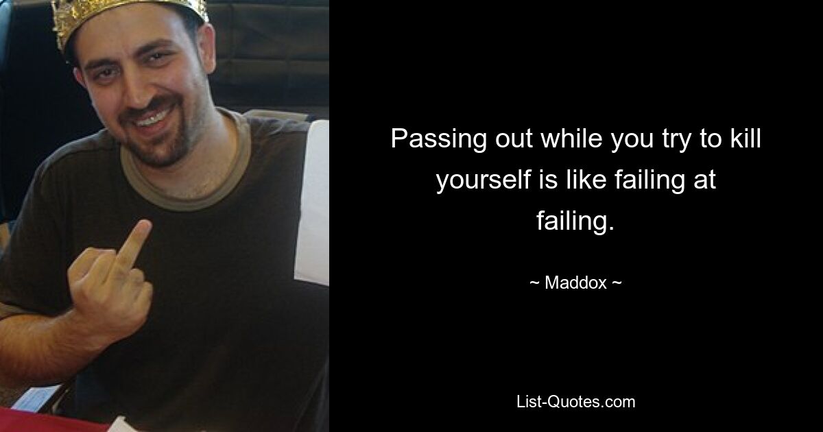 Passing out while you try to kill yourself is like failing at failing. — © Maddox