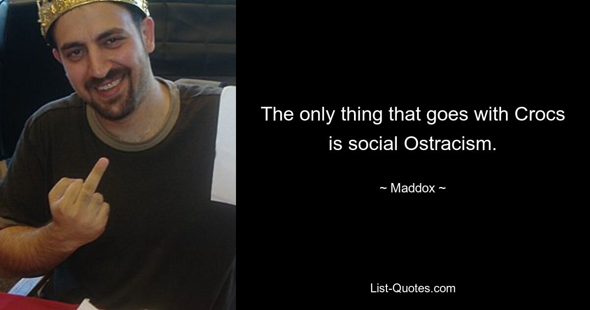 The only thing that goes with Crocs is social Ostracism. — © Maddox