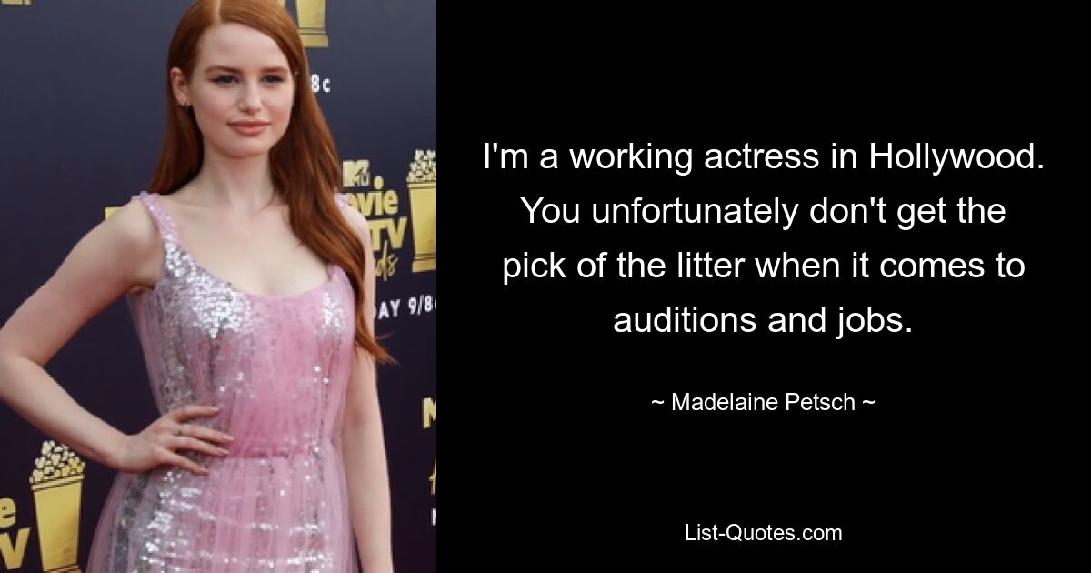 I'm a working actress in Hollywood. You unfortunately don't get the pick of the litter when it comes to auditions and jobs. — © Madelaine Petsch