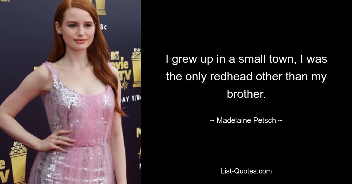 I grew up in a small town, I was the only redhead other than my brother. — © Madelaine Petsch