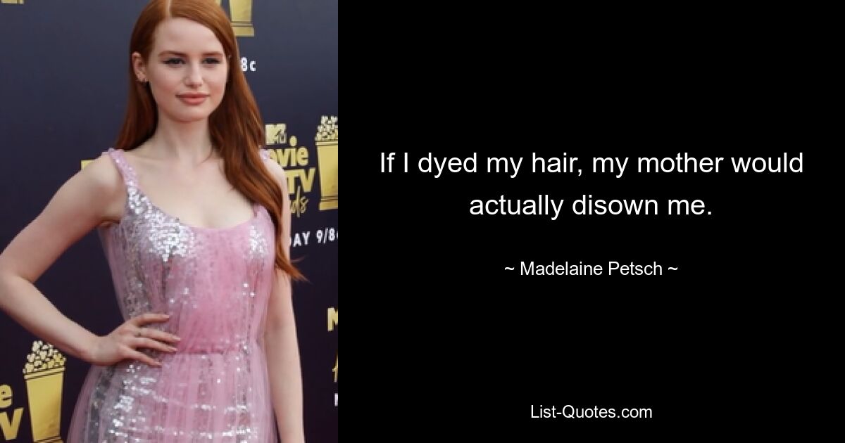 If I dyed my hair, my mother would actually disown me. — © Madelaine Petsch