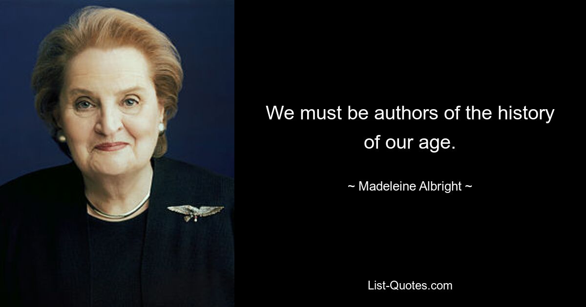 We must be authors of the history of our age. — © Madeleine Albright