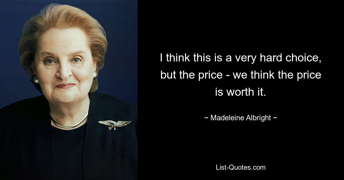 I think this is a very hard choice, but the price - we think the price is worth it. — © Madeleine Albright