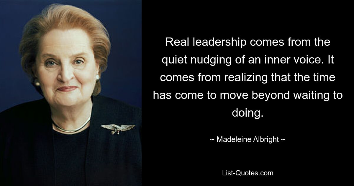 Real leadership comes from the quiet nudging of an inner voice. It comes from realizing that the time has come to move beyond waiting to doing. — © Madeleine Albright