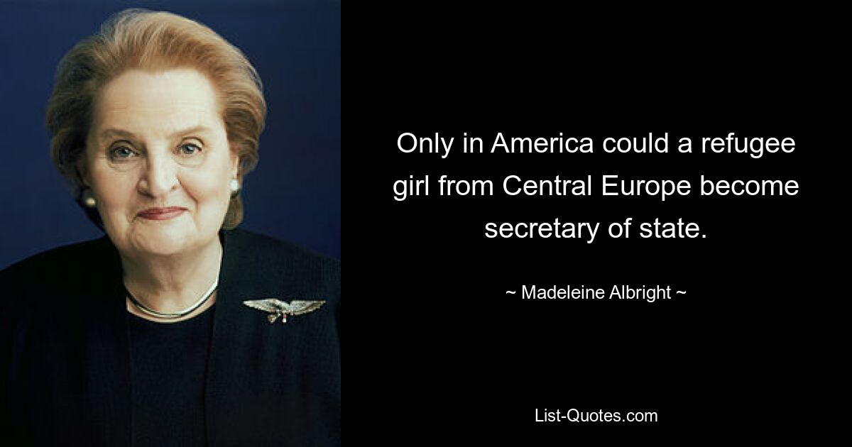 Only in America could a refugee girl from Central Europe become secretary of state. — © Madeleine Albright