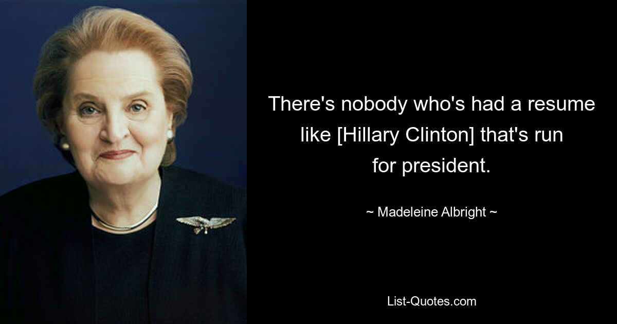 There's nobody who's had a resume like [Hillary Clinton] that's run for president. — © Madeleine Albright