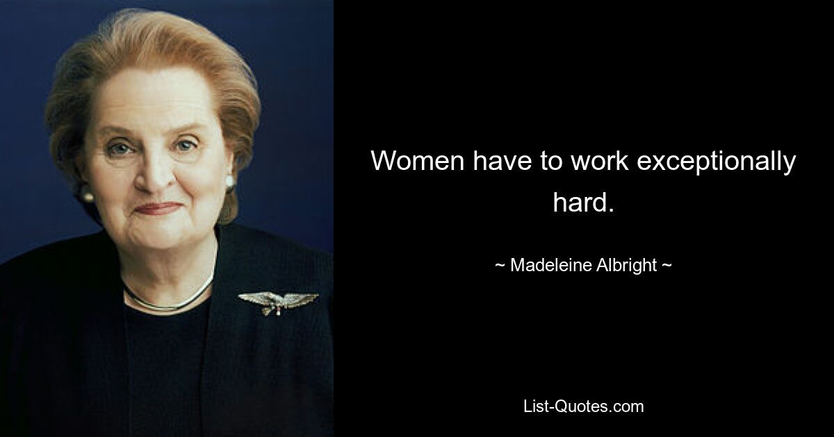 Women have to work exceptionally hard. — © Madeleine Albright