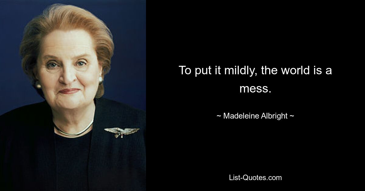 To put it mildly, the world is a mess. — © Madeleine Albright