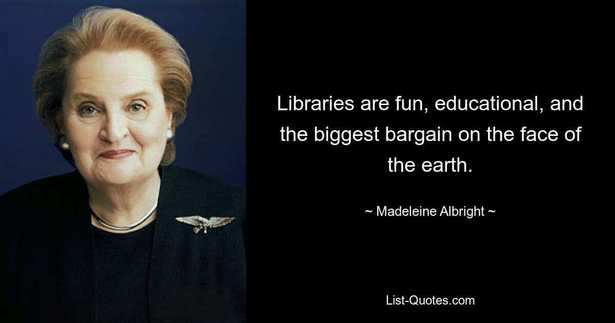 Libraries are fun, educational, and the biggest bargain on the face of the earth. — © Madeleine Albright