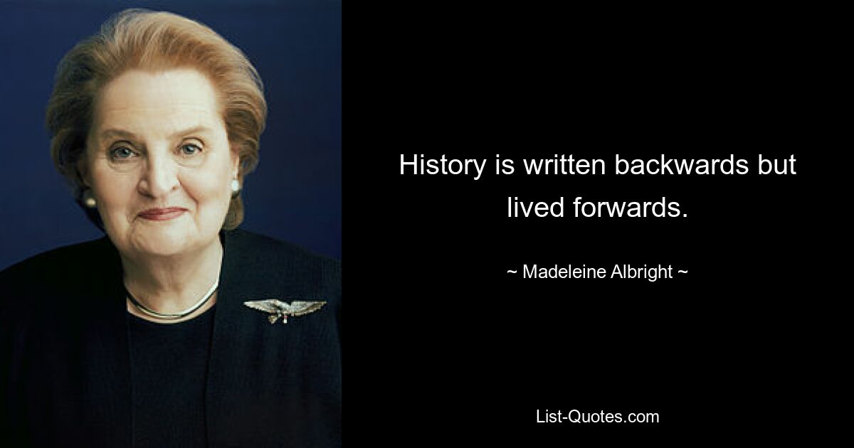 History is written backwards but lived forwards. — © Madeleine Albright