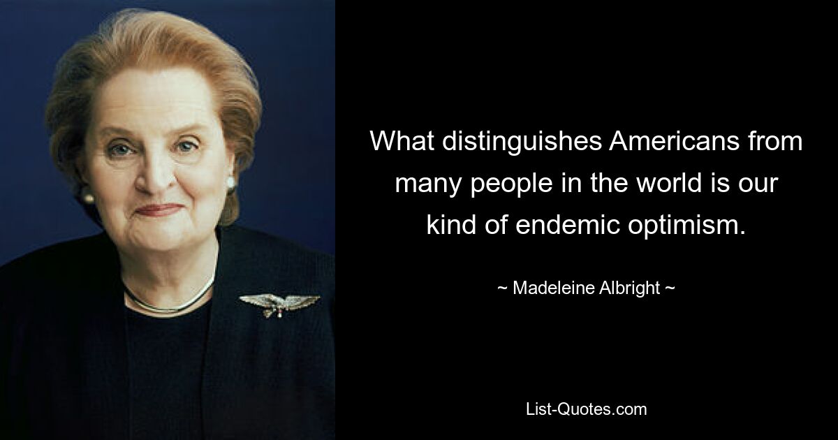 What distinguishes Americans from many people in the world is our kind of endemic optimism. — © Madeleine Albright