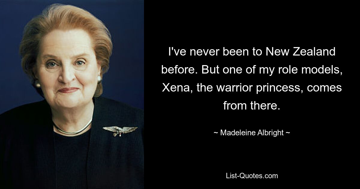 I've never been to New Zealand before. But one of my role models, Xena, the warrior princess, comes from there. — © Madeleine Albright