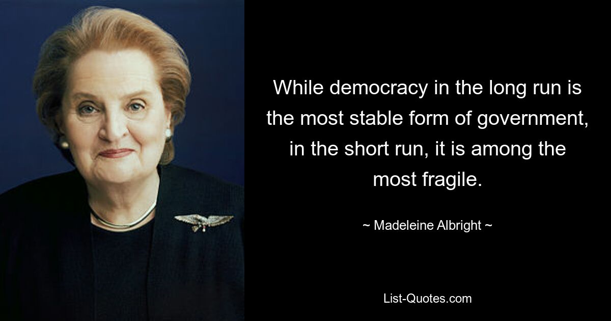 While democracy in the long run is the most stable form of government, in the short run, it is among the most fragile. — © Madeleine Albright