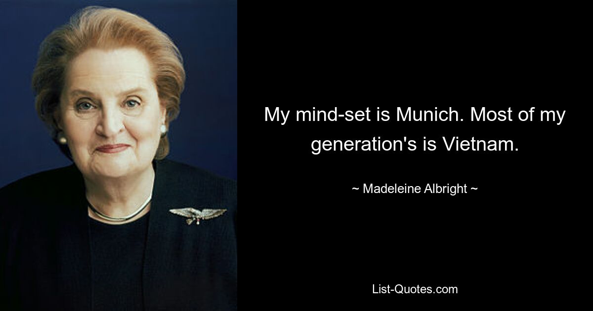 My mind-set is Munich. Most of my generation's is Vietnam. — © Madeleine Albright