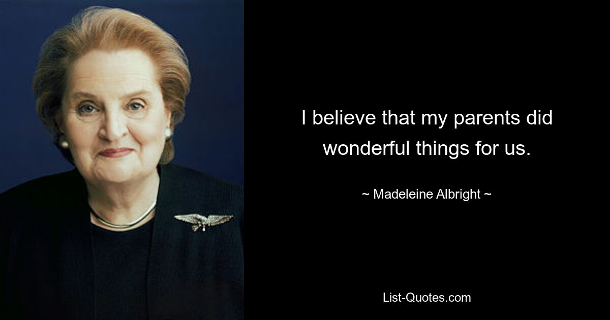 I believe that my parents did wonderful things for us. — © Madeleine Albright