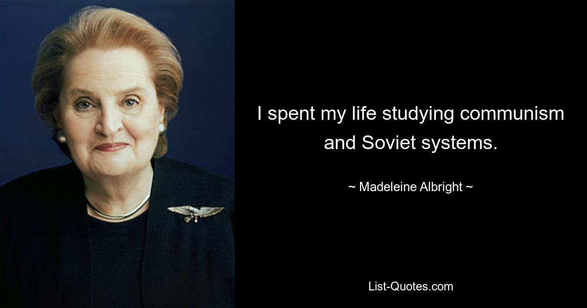 I spent my life studying communism and Soviet systems. — © Madeleine Albright