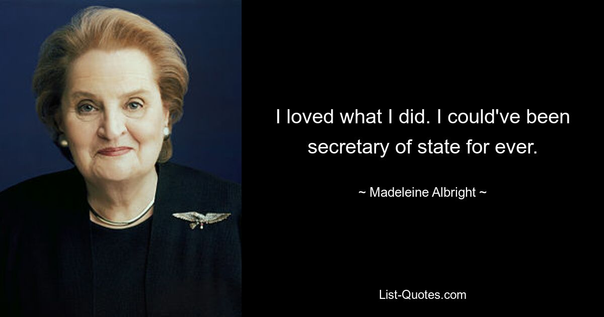 I loved what I did. I could've been secretary of state for ever. — © Madeleine Albright