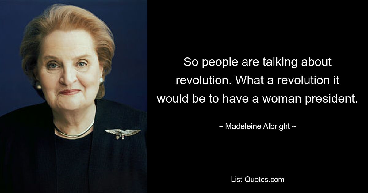 So people are talking about revolution. What a revolution it would be to have a woman president. — © Madeleine Albright