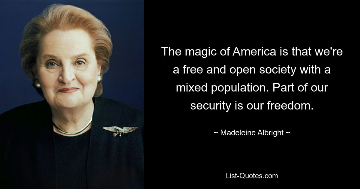 The magic of America is that we're a free and open society with a mixed population. Part of our security is our freedom. — © Madeleine Albright