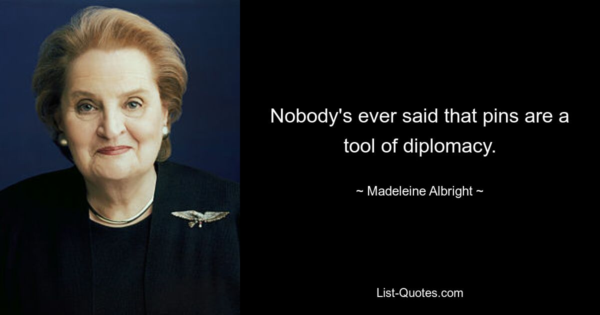 Nobody's ever said that pins are a tool of diplomacy. — © Madeleine Albright