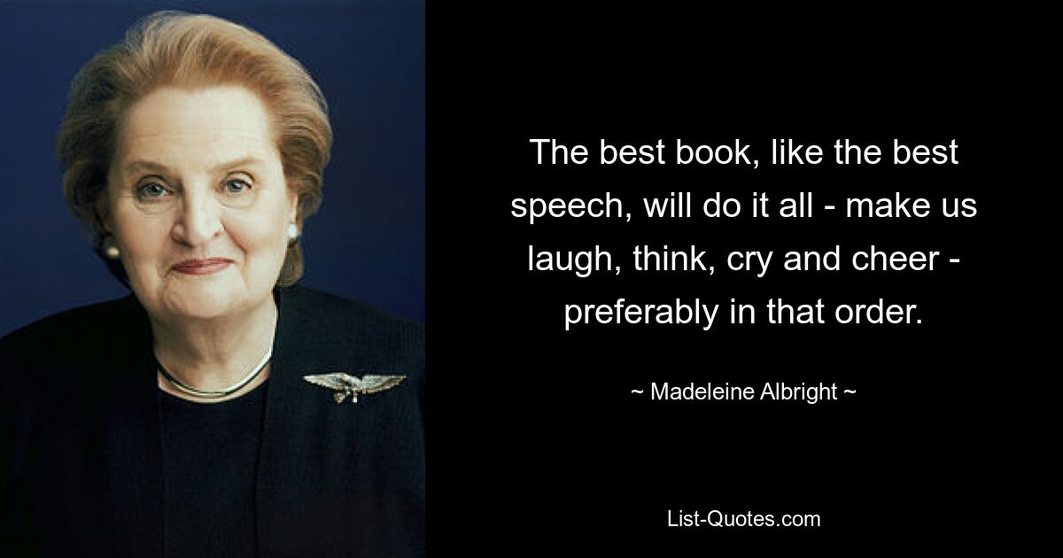 The best book, like the best speech, will do it all - make us laugh, think, cry and cheer - preferably in that order. — © Madeleine Albright