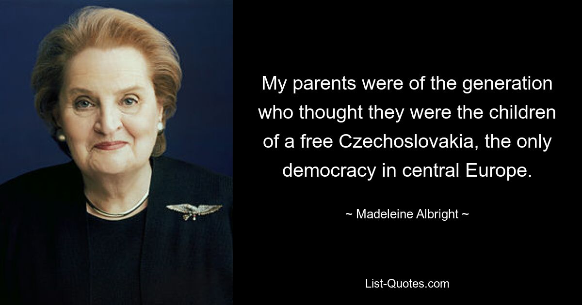 My parents were of the generation who thought they were the children of a free Czechoslovakia, the only democracy in central Europe. — © Madeleine Albright