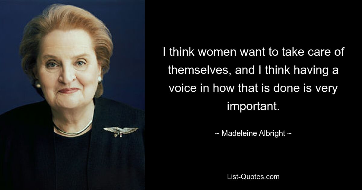 I think women want to take care of themselves, and I think having a voice in how that is done is very important. — © Madeleine Albright