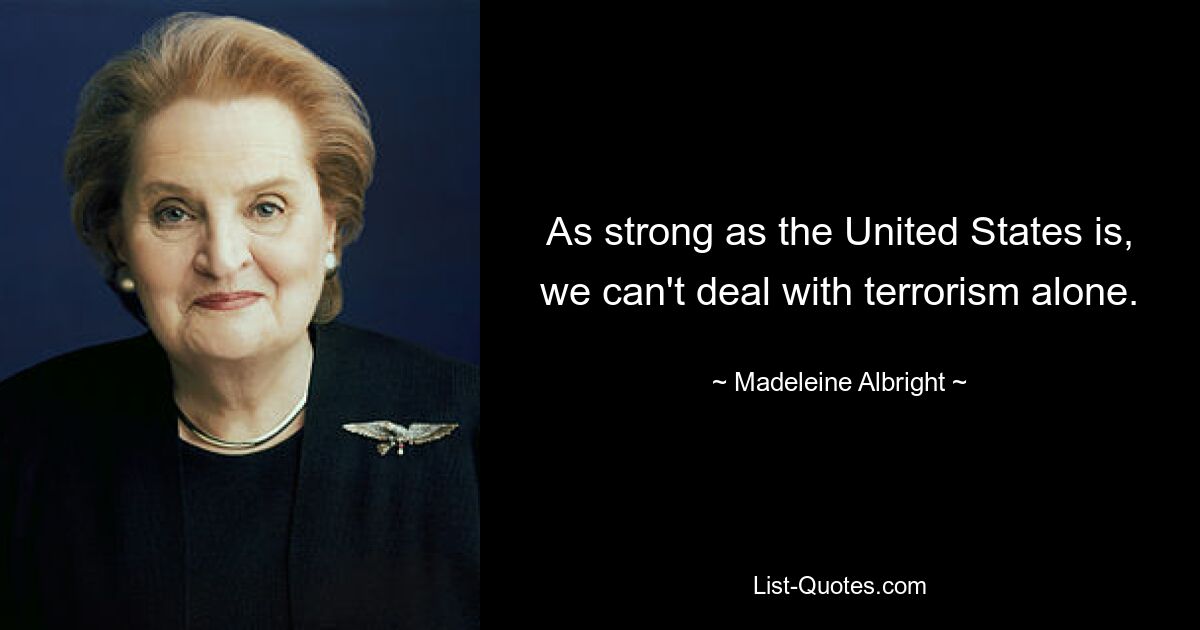 As strong as the United States is, we can't deal with terrorism alone. — © Madeleine Albright