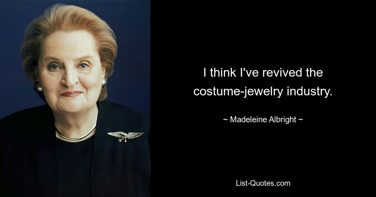 I think I've revived the costume-jewelry industry. — © Madeleine Albright