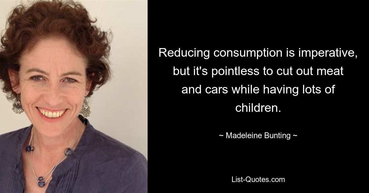 Reducing consumption is imperative, but it's pointless to cut out meat and cars while having lots of children. — © Madeleine Bunting