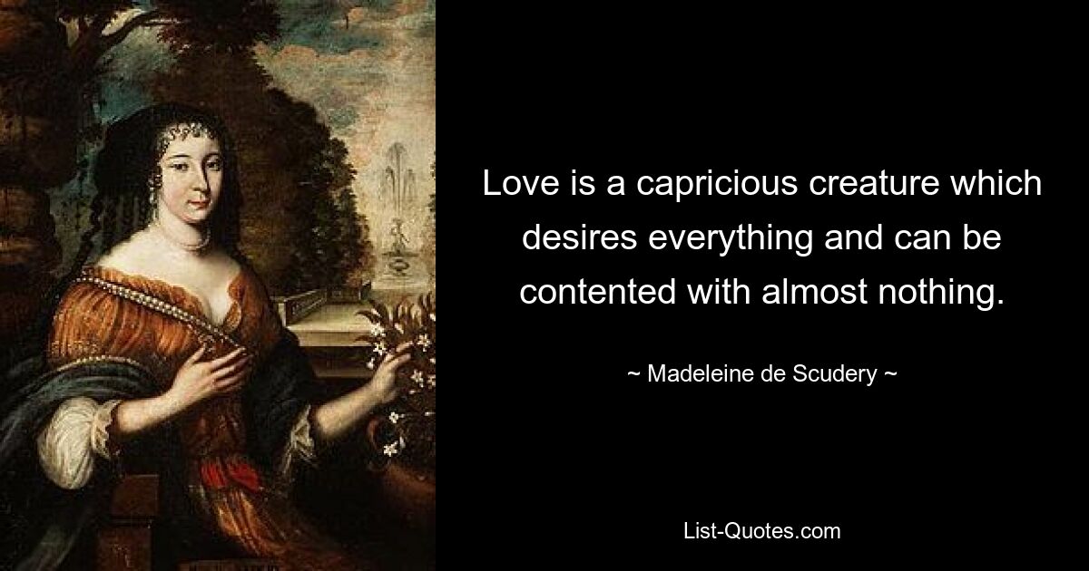 Love is a capricious creature which desires everything and can be contented with almost nothing. — © Madeleine de Scudery