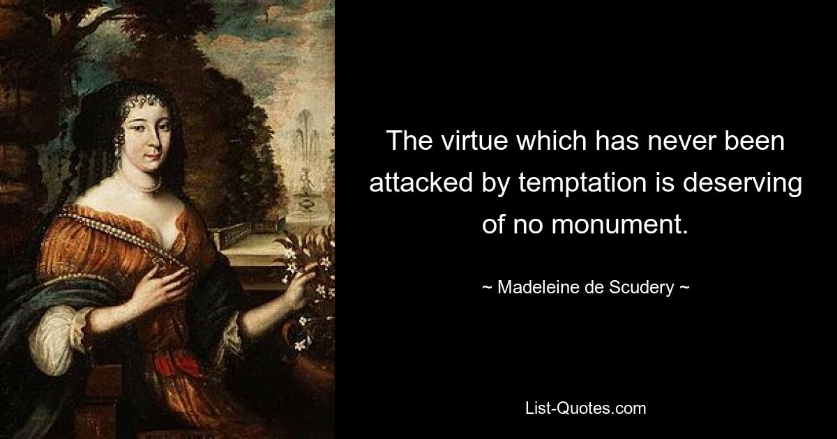 The virtue which has never been attacked by temptation is deserving of no monument. — © Madeleine de Scudery