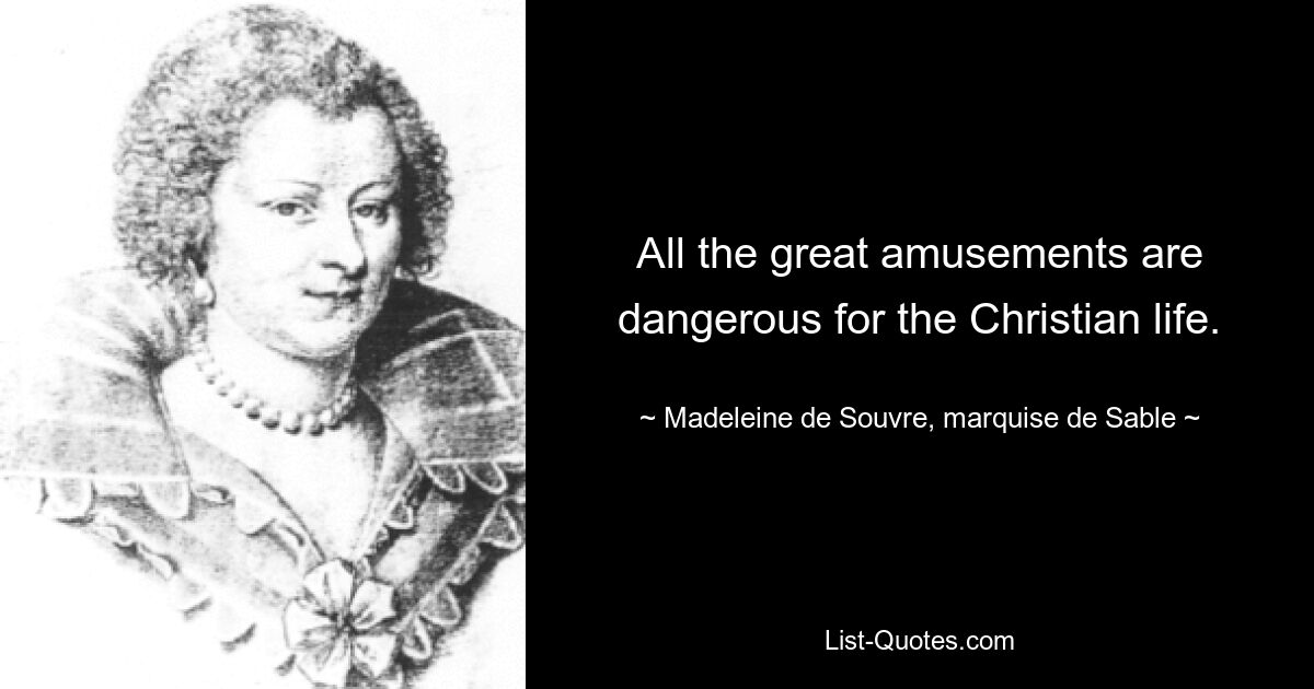 All the great amusements are dangerous for the Christian life. — © Madeleine de Souvre, marquise de Sable