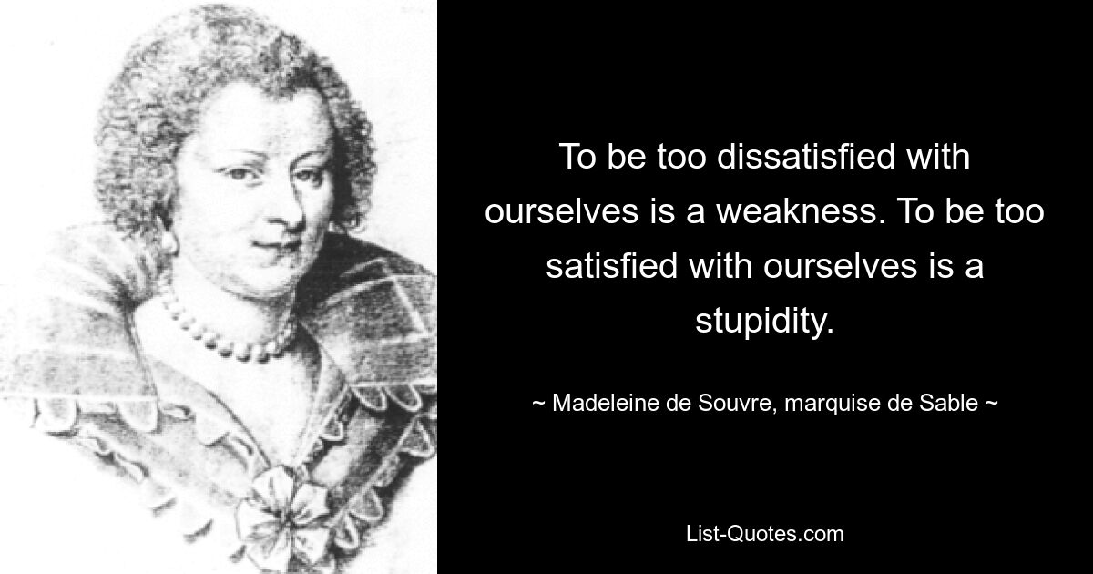 To be too dissatisfied with ourselves is a weakness. To be too satisfied with ourselves is a stupidity. — © Madeleine de Souvre, marquise de Sable