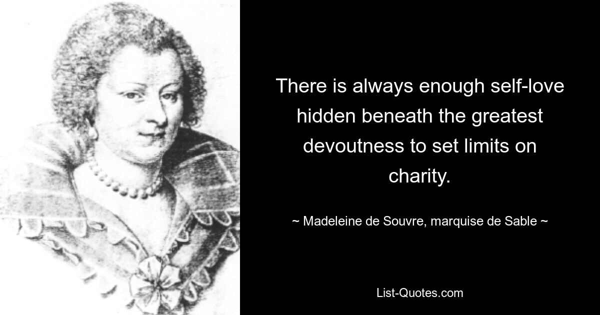 There is always enough self-love hidden beneath the greatest devoutness to set limits on charity. — © Madeleine de Souvre, marquise de Sable