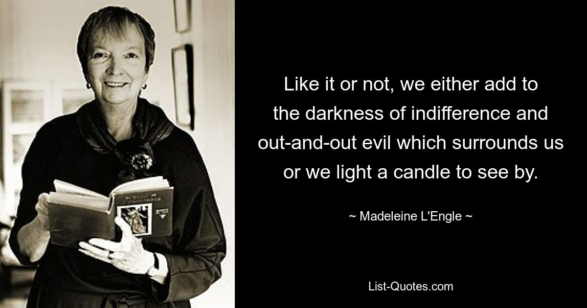 Like it or not, we either add to the darkness of indifference and out-and-out evil which surrounds us or we light a candle to see by. — © Madeleine L'Engle