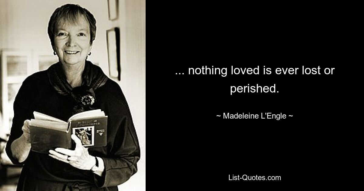 ... nothing loved is ever lost or perished. — © Madeleine L'Engle