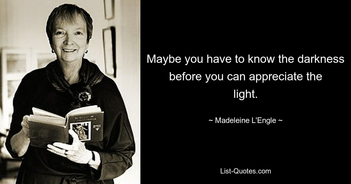 Maybe you have to know the darkness before you can appreciate the light. — © Madeleine L'Engle