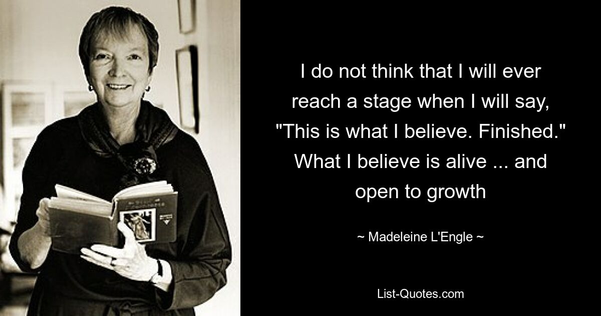 I do not think that I will ever reach a stage when I will say, "This is what I believe. Finished." What I believe is alive ... and open to growth — © Madeleine L'Engle