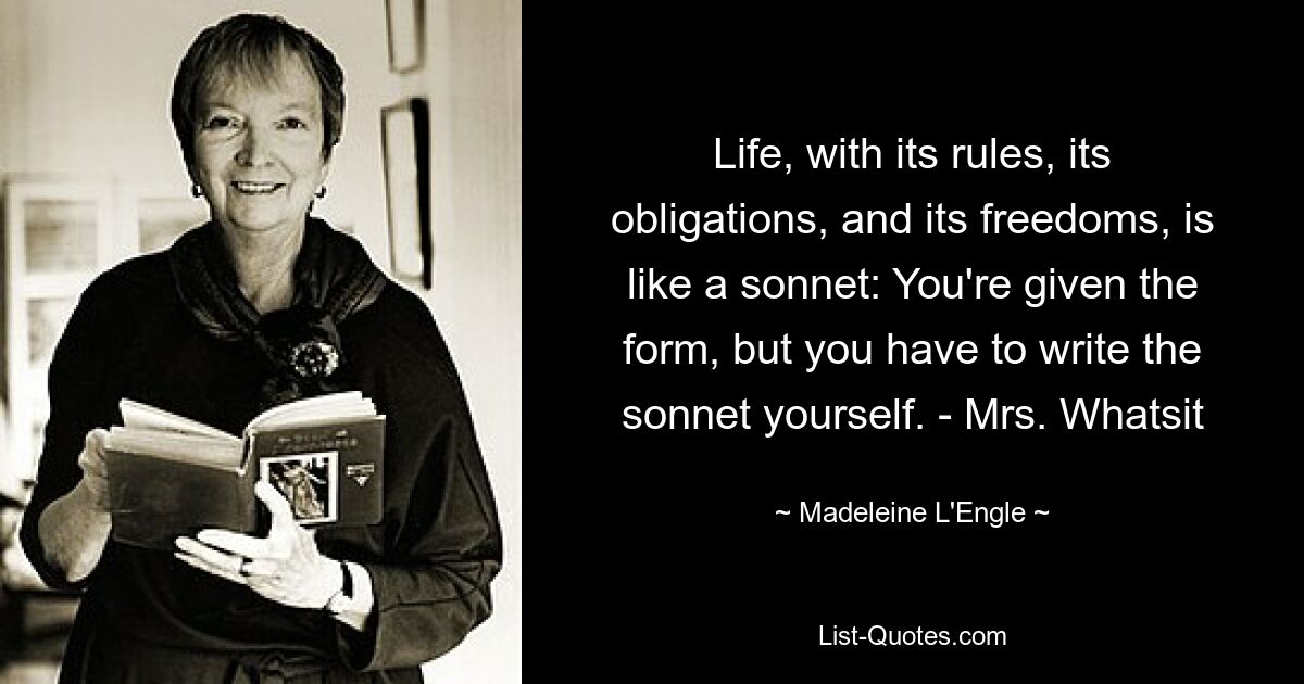 Life, with its rules, its obligations, and its freedoms, is like a sonnet: You're given the form, but you have to write the sonnet yourself. - Mrs. Whatsit — © Madeleine L'Engle