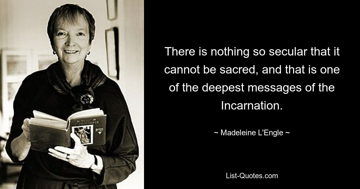 There is nothing so secular that it cannot be sacred, and that is one of the deepest messages of the Incarnation. — © Madeleine L'Engle