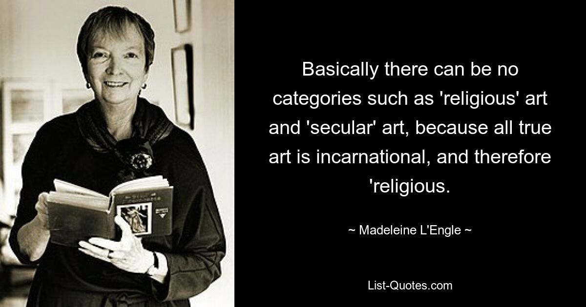 Basically there can be no categories such as 'religious' art and 'secular' art, because all true art is incarnational, and therefore 'religious. — © Madeleine L'Engle