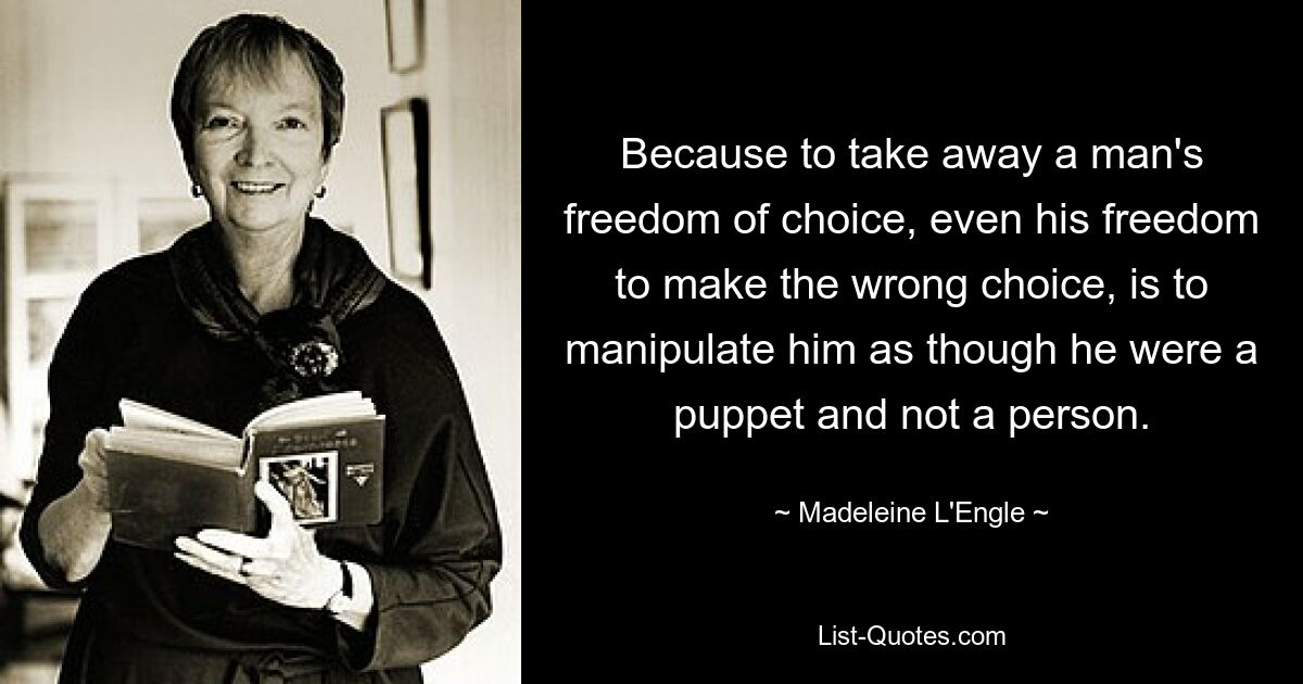 Because to take away a man's freedom of choice, even his freedom to make the wrong choice, is to manipulate him as though he were a puppet and not a person. — © Madeleine L'Engle