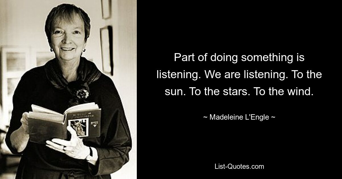 Part of doing something is listening. We are listening. To the sun. To the stars. To the wind. — © Madeleine L'Engle