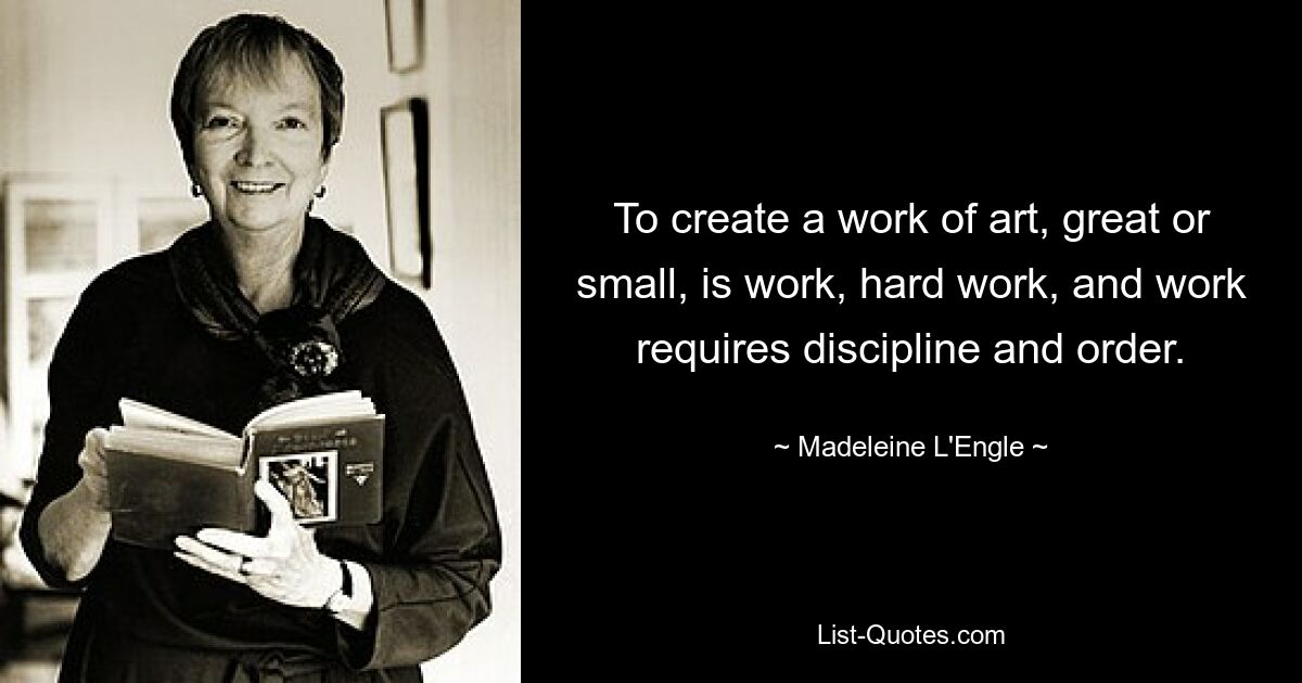 To create a work of art, great or small, is work, hard work, and work requires discipline and order. — © Madeleine L'Engle