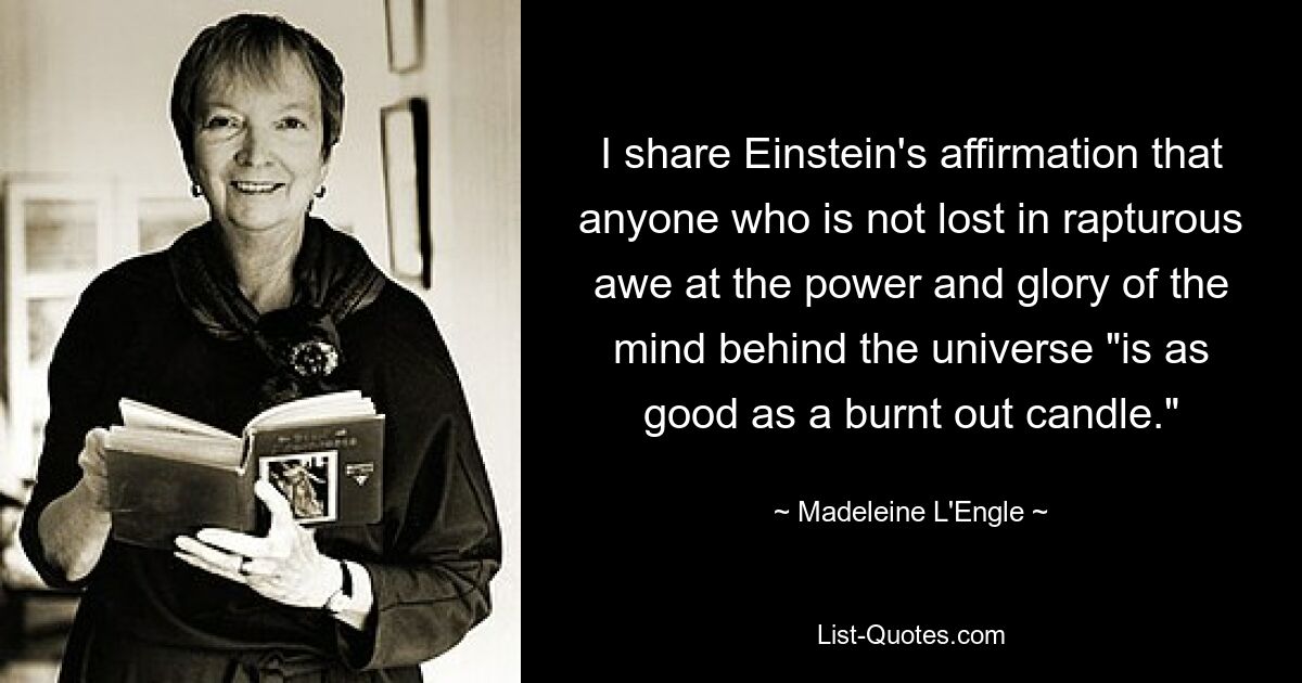 I share Einstein's affirmation that anyone who is not lost in rapturous awe at the power and glory of the mind behind the universe "is as good as a burnt out candle." — © Madeleine L'Engle